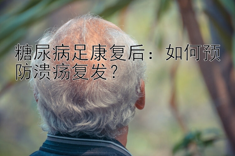 糖尿病足康复后：如何预防溃疡复发？