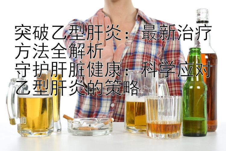 突破乙型肝炎：最新治疗方法全解析  