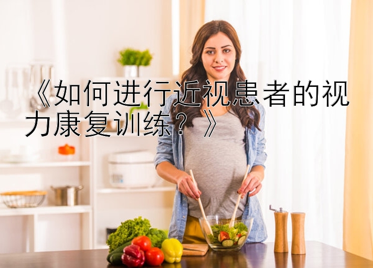 《如何进行近视患者的视力康复训练？》