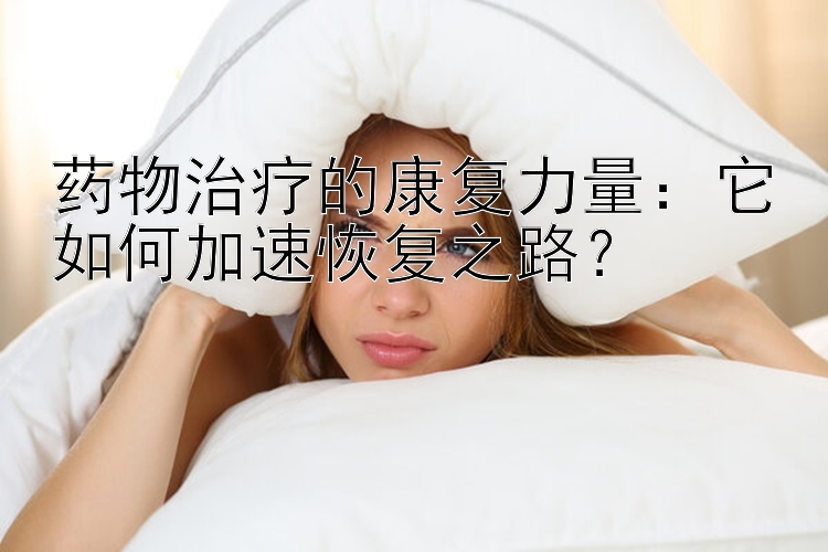 药物治疗的康复力量：它如何加速恢复之路？