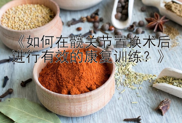 《如何在髋关节置换术后进行有效的康复训练？》