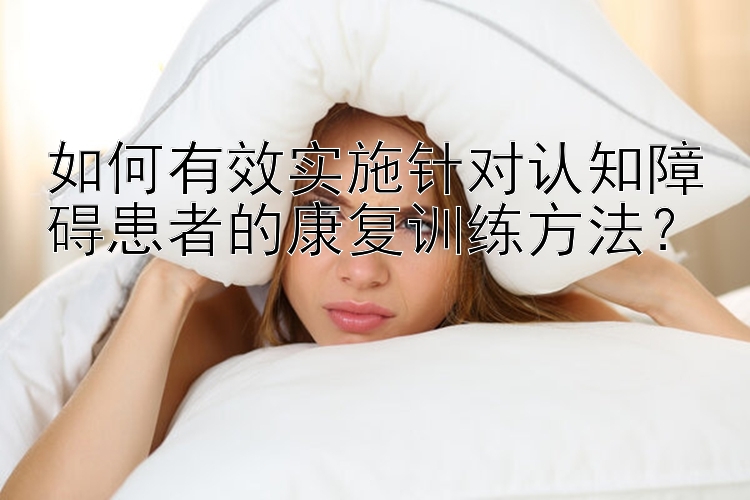 如何有效实施针对认知障碍患者的康复训练方法？