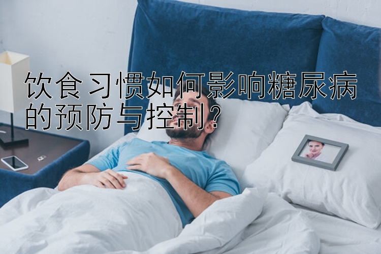 饮食习惯如何影响糖尿病的预防与控制？