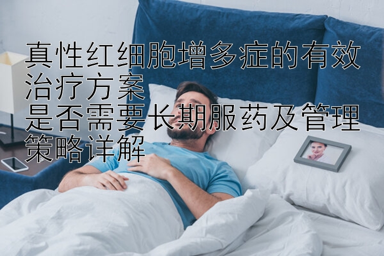 真性红细胞增多症的有效治疗方案  
是否需要长期服药及管理策略详解