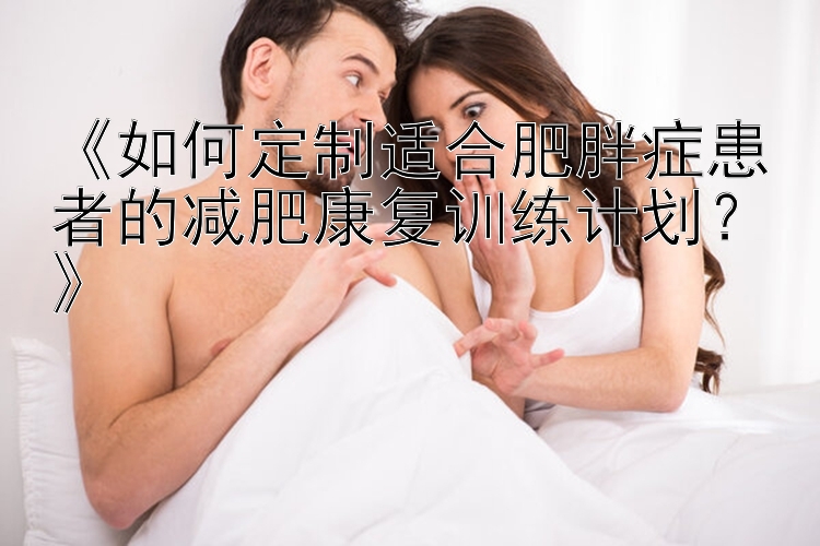 《如何定制适合肥胖症患者的减肥康复训练计划？》