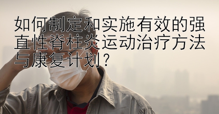 如何制定和实施有效的强直性脊柱炎运动治疗方法与康复计划？