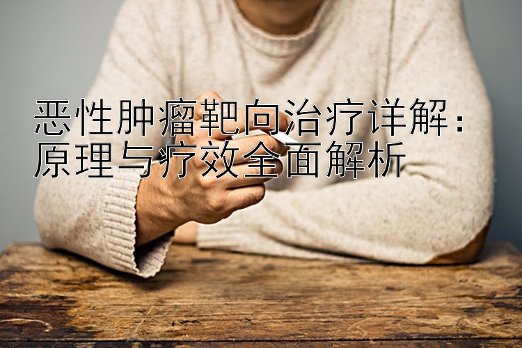 恶性肿瘤靶向治疗详解：原理与疗效全面解析