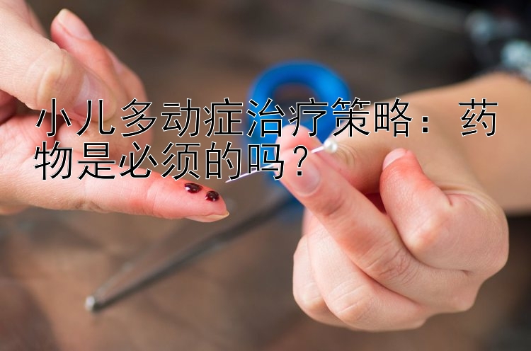 小儿多动症治疗策略：药物是必须的吗？