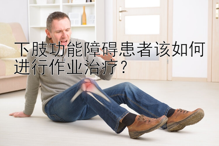 下肢功能障碍患者该如何进行作业治疗？