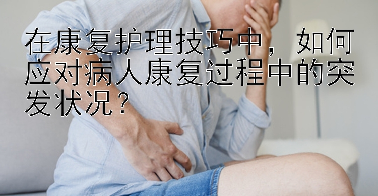 在康复护理技巧中，如何应对病人康复过程中的突发状况？