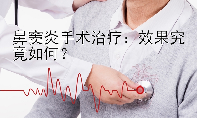 鼻窦炎手术治疗：效果究竟如何？