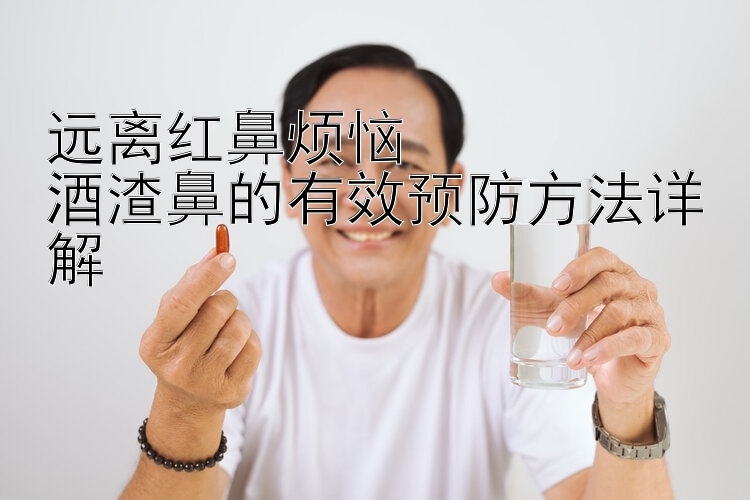 远离红鼻烦恼  
酒渣鼻的有效预防方法详解