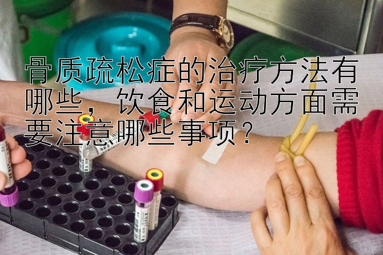 骨质疏松症的治疗方法有哪些，饮食和运动方面需要注意哪些事项？