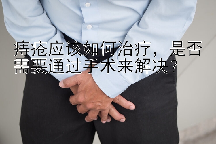 痔疮应该如何治疗，是否需要通过手术来解决？