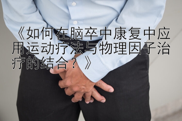 《如何在脑卒中康复中应用运动疗法与物理因子治疗的结合？》