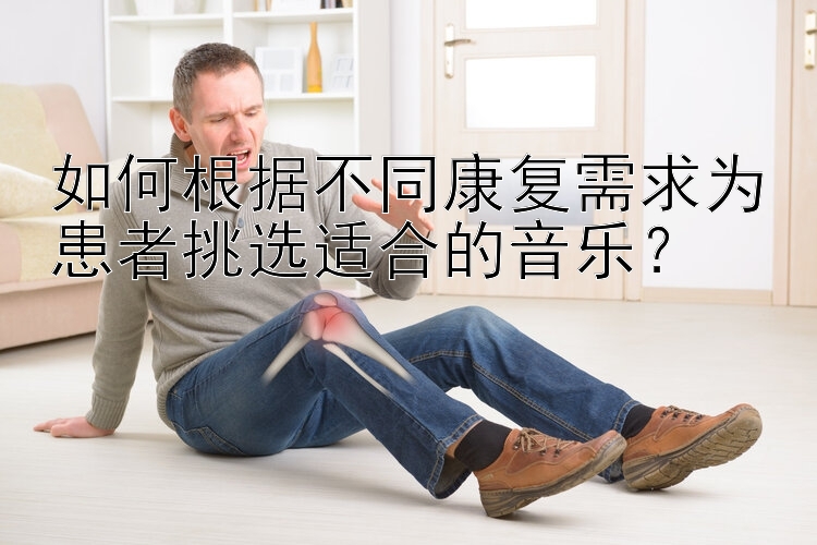 如何根据不同康复需求为患者挑选适合的音乐？