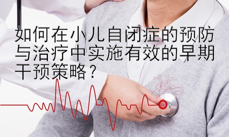 如何在小儿自闭症的预防与治疗中实施有效的早期干预策略？