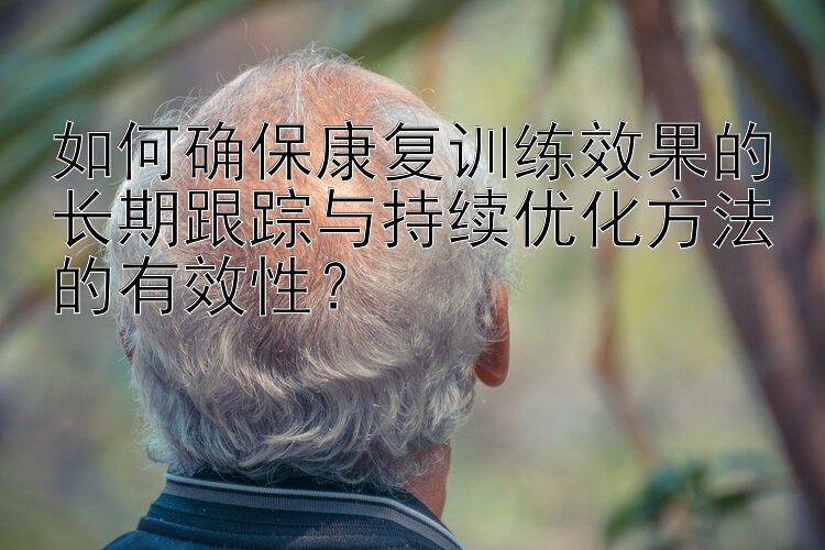 如何确保康复训练效果的长期跟踪与持续优化方法的有效性？