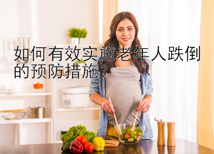 如何有效实施老年人跌倒的预防措施？