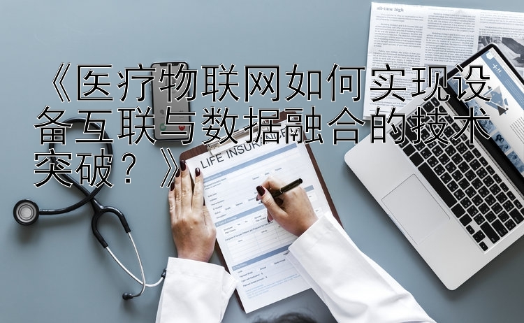 《医疗物联网如何实现设备互联与数据融合的技术突破？》