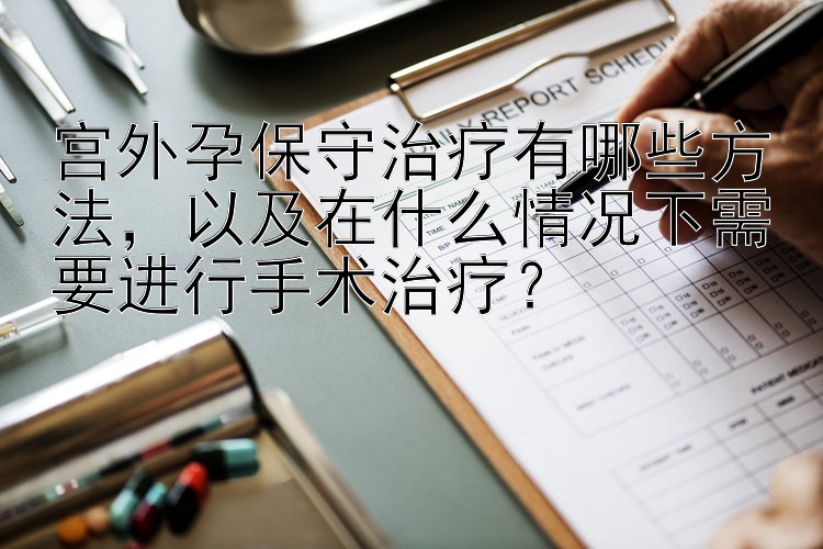 宫外孕保守治疗有哪些方法，以及在什么情况下需要进行手术治疗？