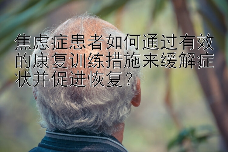 焦虑症患者如何通过有效的康复训练措施来缓解症状并促进恢复？