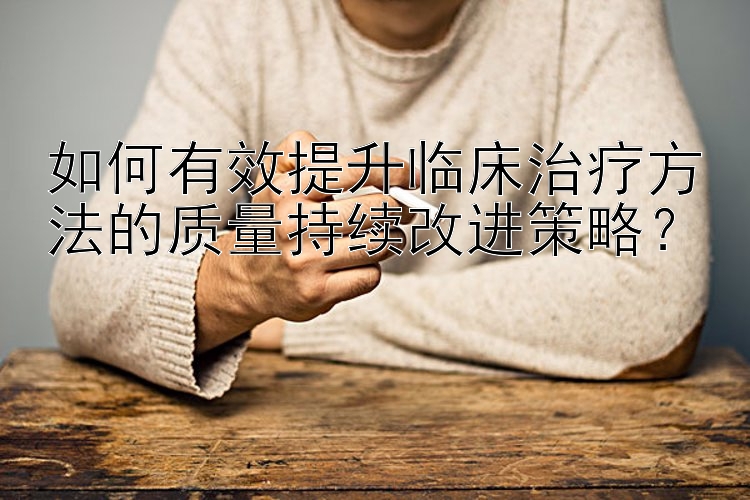 如何有效提升临床治疗方法的质量持续改进策略？