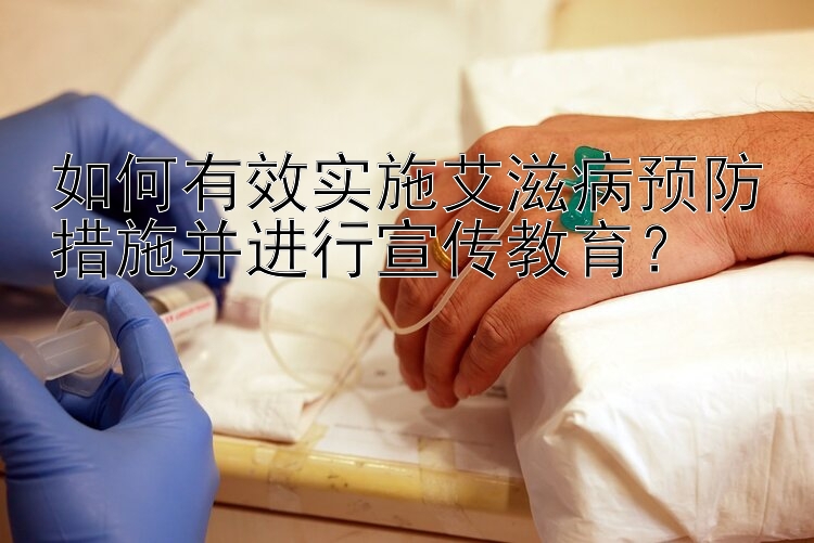 如何有效实施艾滋病预防措施并进行宣传教育？