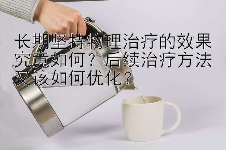 长期坚持物理治疗的效果究竟如何？后续治疗方法又该如何优化？