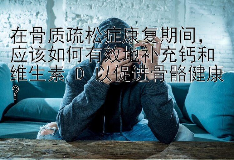 在骨质疏松症康复期间， 大发快三大小单双如何赢的技巧   应该如何有效地补充钙和维生素 D 以促进骨骼健康？