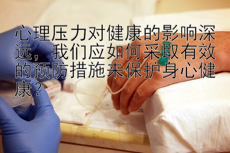 心理压力对健康的影响深远，我们应如何采取有效的预防措施来保护身心健康？