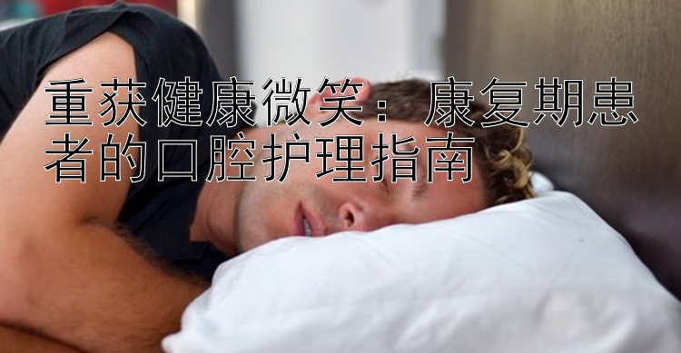 重获健康微笑：康复期患者的口腔护理指南