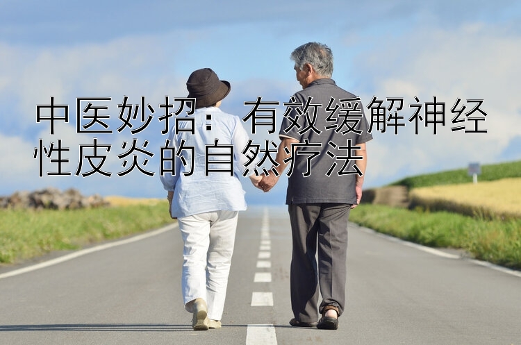 中医妙招：有效缓解神经性皮炎的自然疗法