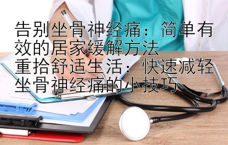 告别坐骨神经痛：简单有效的居家缓解方法  
重拾舒适生活：快速减轻坐骨神经痛的小技巧