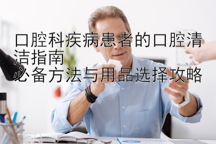 口腔科疾病患者的口腔清洁指南  
必备方法与用品选择攻略