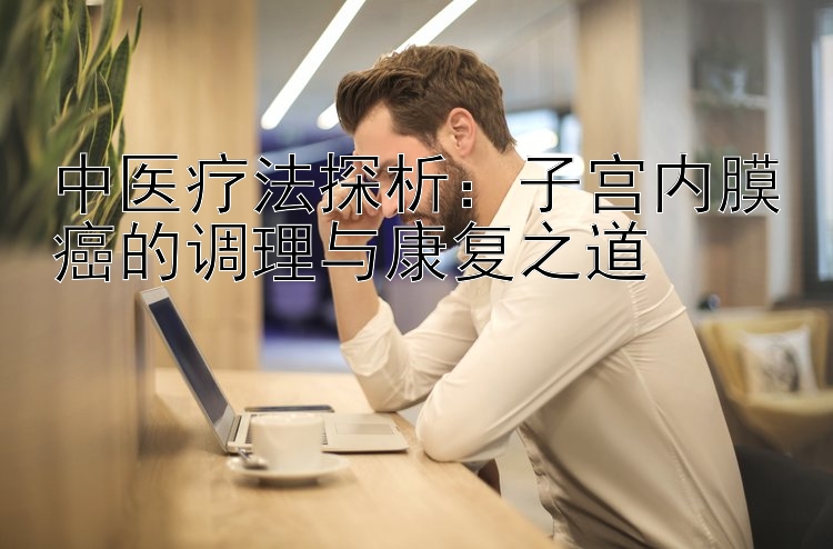 中医疗法探析：子宫内膜癌的调理与康复之道