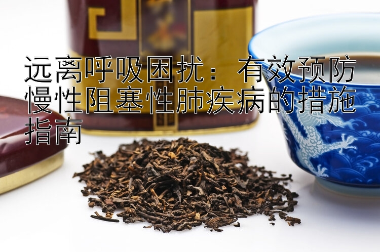 远离呼吸困扰：有效预防慢性阻塞性肺疾病的措施指南