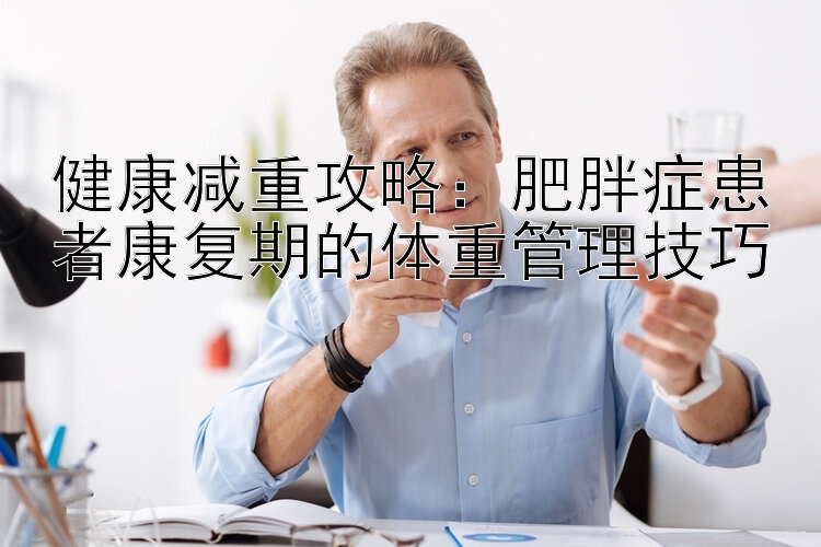 健康减重攻略：肥胖症患者康复期的体重管理技巧