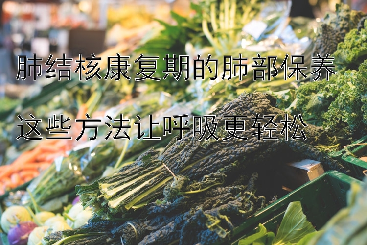 肺结核康复期的肺部保养  
这些方法让呼吸更轻松