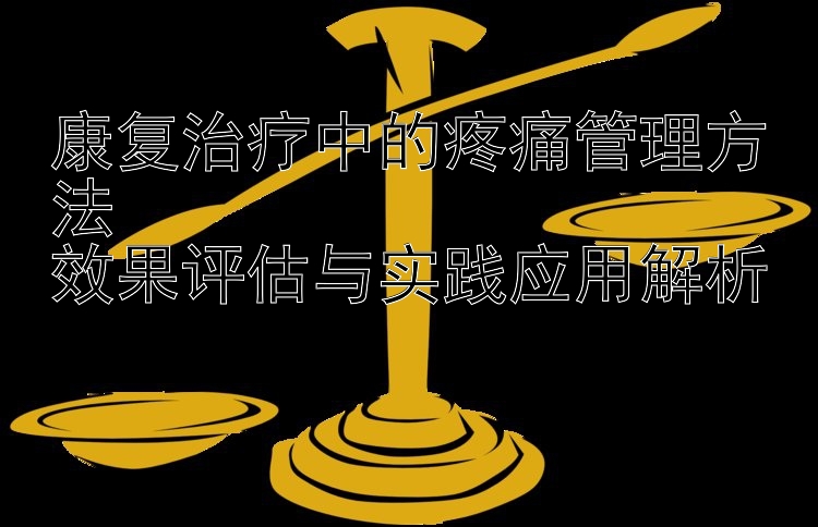 康复治疗中的疼痛管理方法  
效果评估与实践应用解析