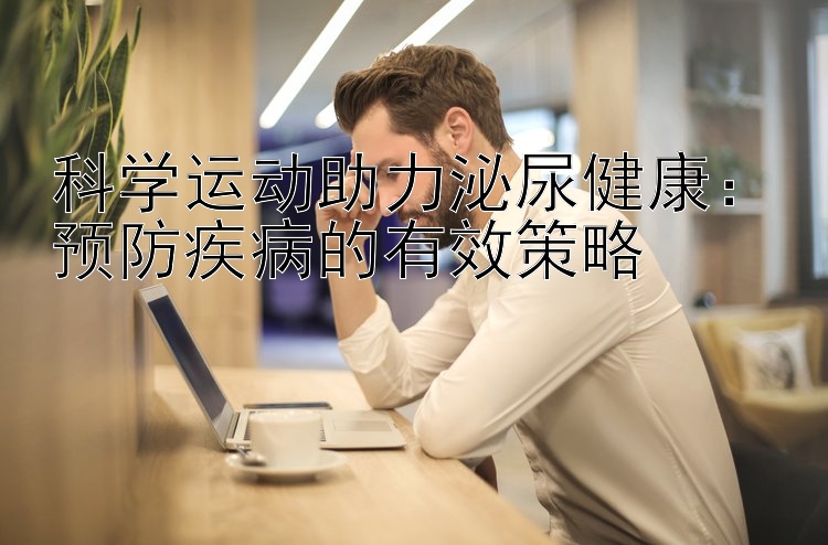 科学运动助力泌尿健康：预防疾病的有效策略