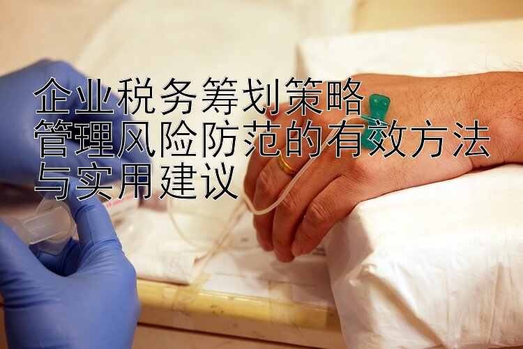 企业税务筹划策略  
管理风险防范的有效方法与实用建议