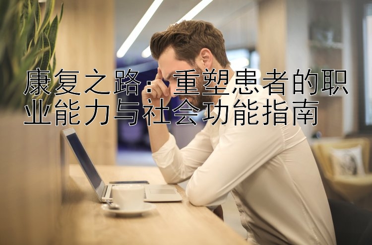 康复之路：重塑患者的职业能力与社会功能指南