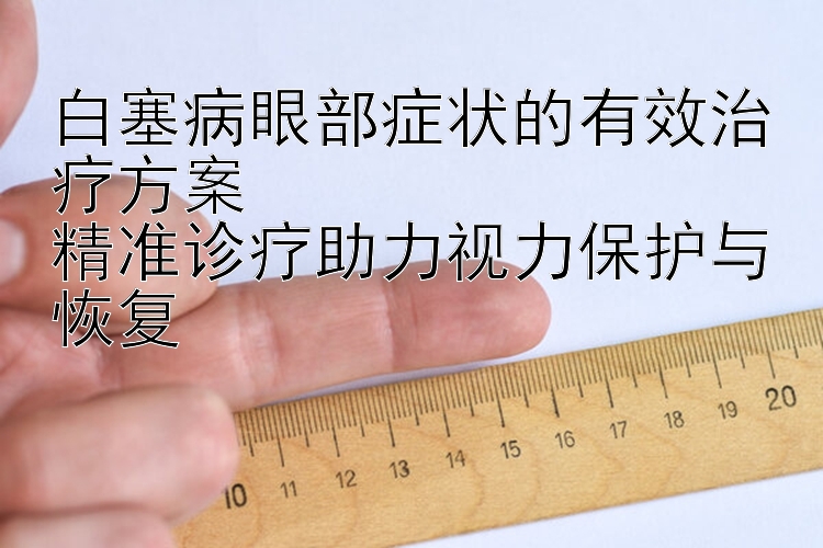 白塞病眼部症状的有效治疗方案  
精准诊疗助力视力保护与恢复