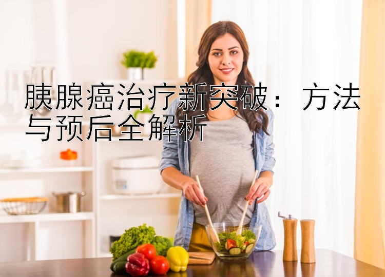 胰腺癌治疗新突破：方法与预后全解析