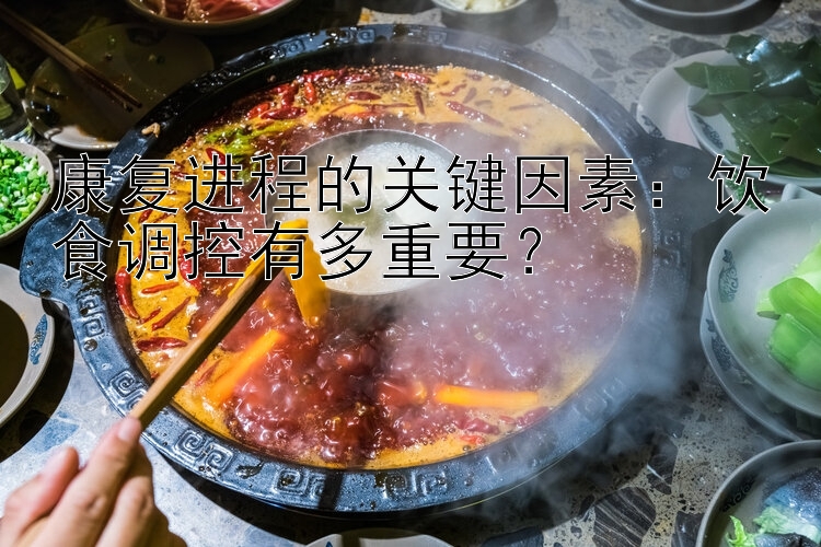 康复进程的关键因素：饮食调控有多重要？