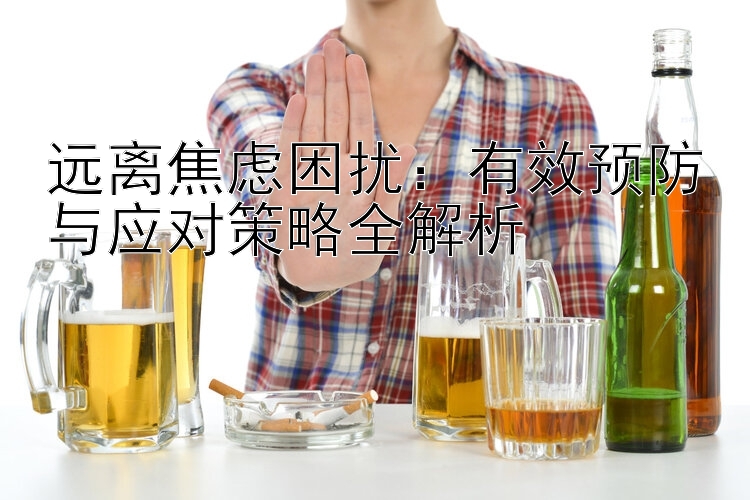 远离焦虑困扰：有效预防与应对策略全解析