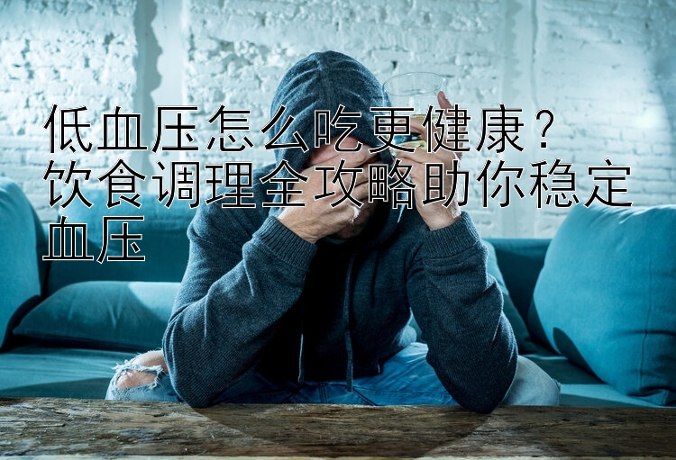 低血压怎么吃更健康？  
饮食调理全攻略助你稳定血压