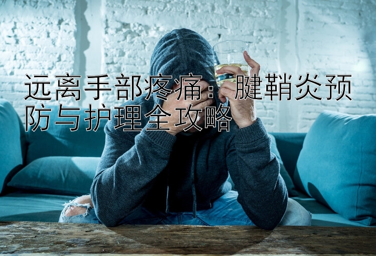 远离手部疼痛：腱鞘炎预防与护理全攻略