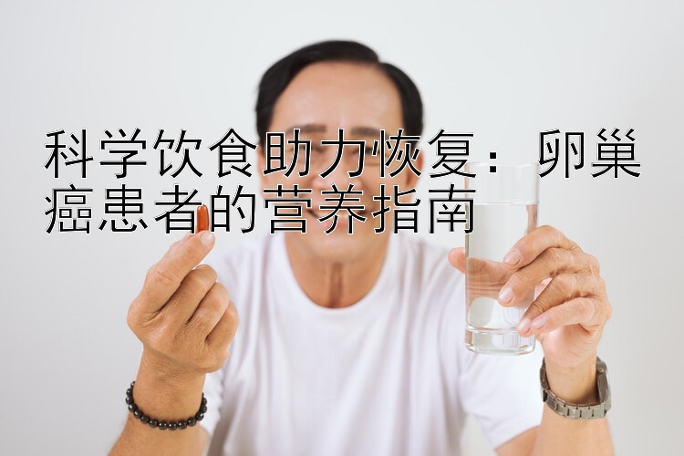 科学饮食助力恢复：卵巢癌患者的营养指南